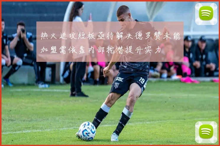 热火进攻短板亟待解决德罗赞未能加盟需依靠内部挖潜提升实力