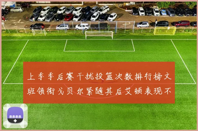 上季季后赛干扰投篮次数排行榜文班领衔戈贝尔紧随其后艾顿表现不俗