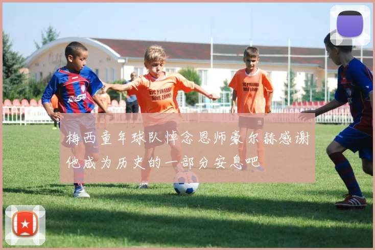 梅西童年球队悼念恩师豪尔赫感谢他成为历史的一部分安息吧