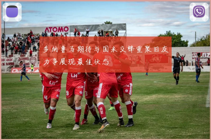 多纳鲁马期待与国米交锋重聚旧友力争展现最佳状态