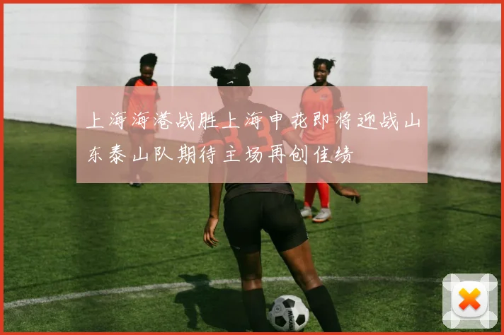 上海海港战胜上海申花即将迎战山东泰山队期待主场再创佳绩