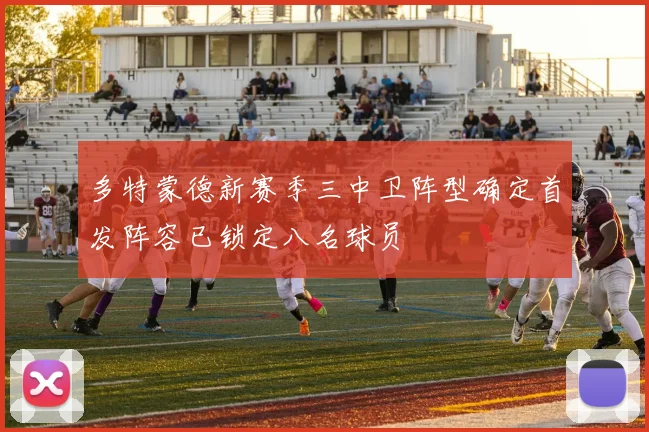 多特蒙德新赛季三中卫阵型确定首发阵容已锁定八名球员