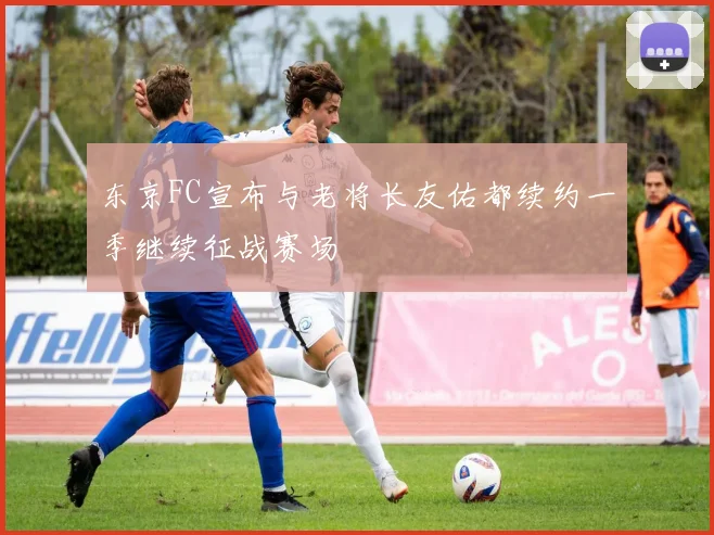 东京FC宣布与老将长友佑都续约一季继续征战赛场