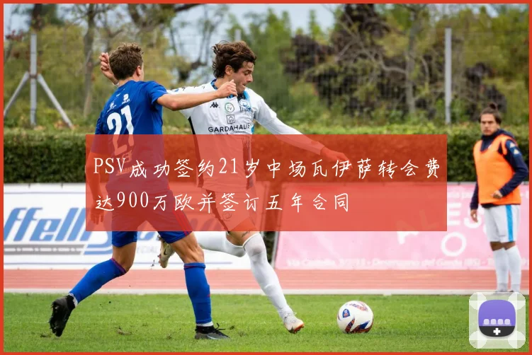 PSV成功签约21岁中场瓦伊萨转会费达900万欧并签订五年合同